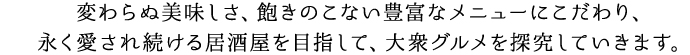 変わらぬ美味しさ、飽きのこない豊富なメニューにこだわり、永く愛され続ける居酒屋を目指して、大衆グルメを探究していきます。